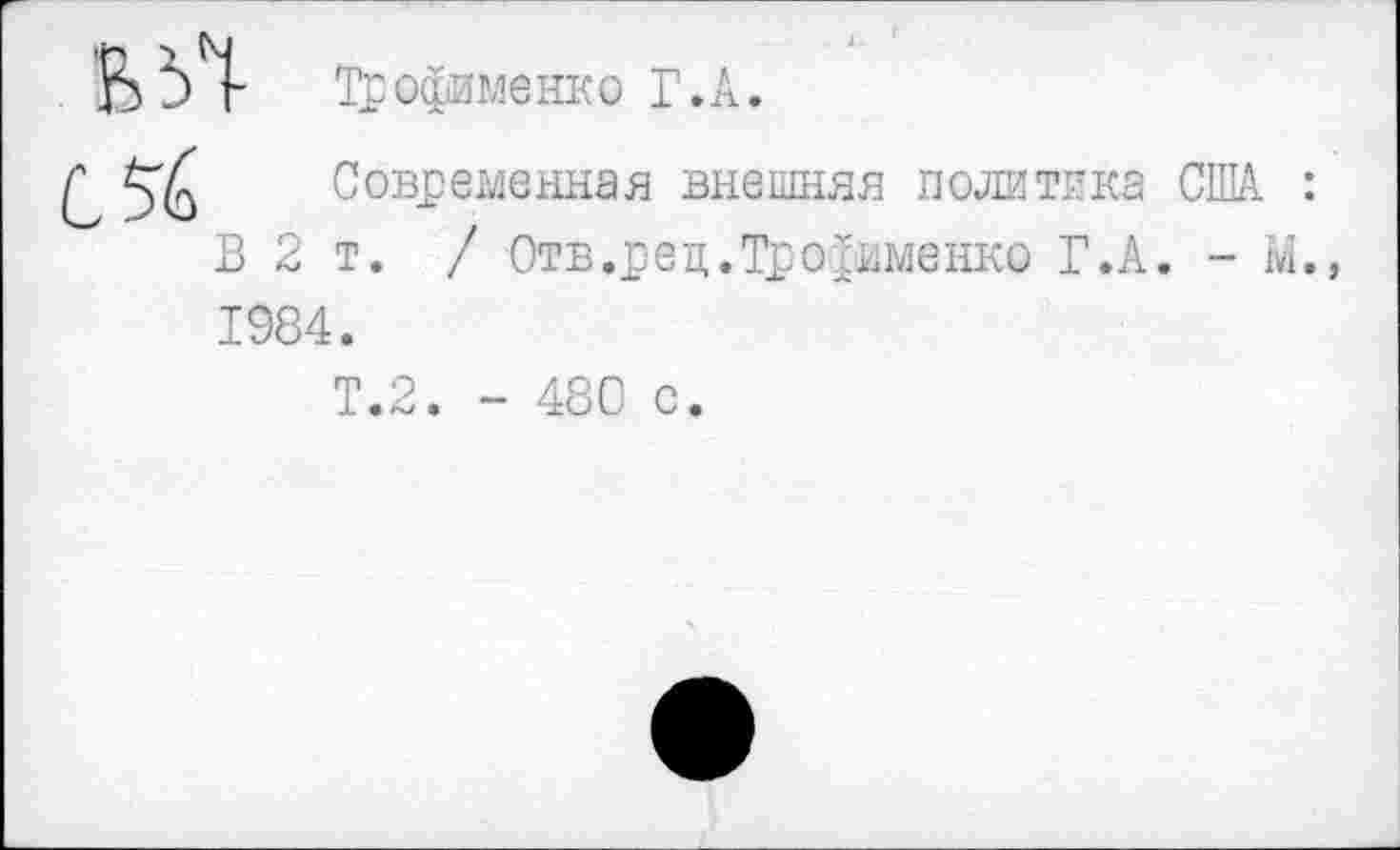 ﻿ВЬЧ Трофименко Г.А.
С %
В 2
Современная внешняя политика США : т. / Отв .рец. Трофименко Г.А. - м.,
1984.
Т.2. - 480 с.